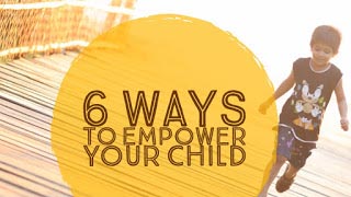 6 Ways to Empower Your Child