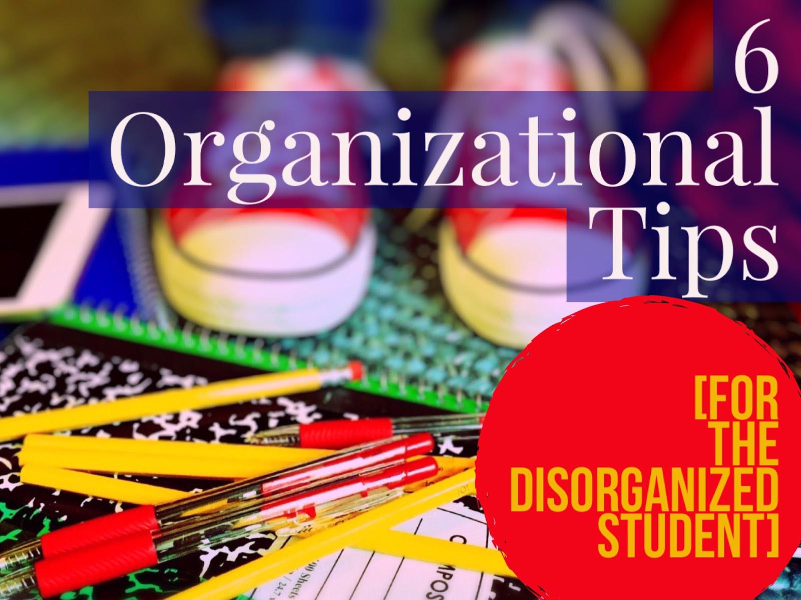 6 Organizational Tips for the Disorganized Student